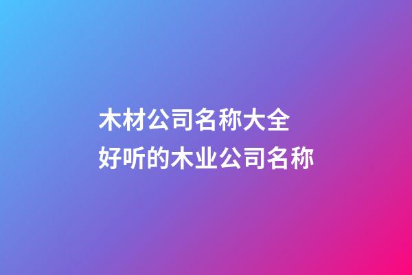 木材公司名称大全 好听的木业公司名称-第1张-公司起名-玄机派